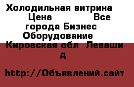 Холодильная витрина !!! › Цена ­ 30 000 - Все города Бизнес » Оборудование   . Кировская обл.,Леваши д.